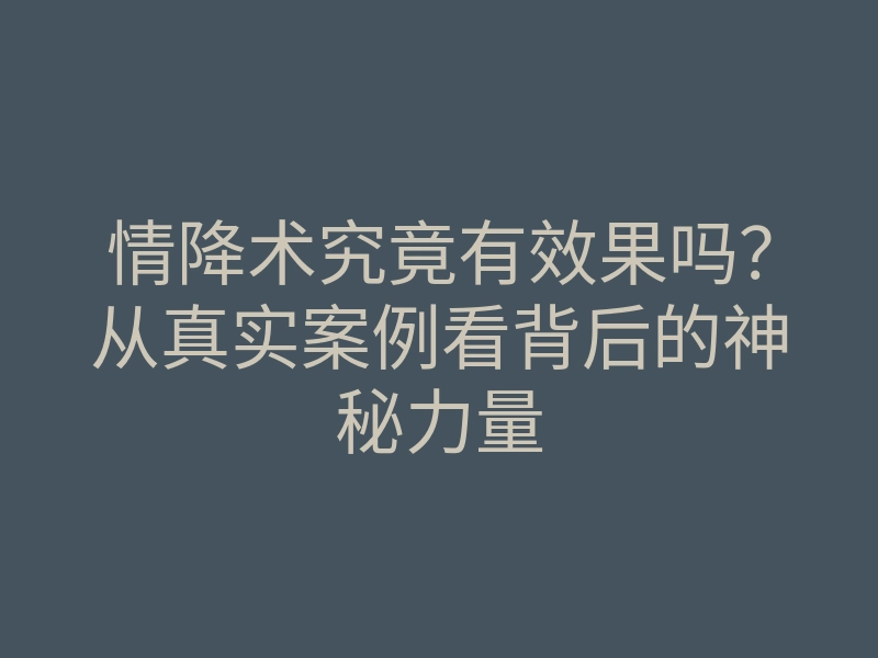 情降术究竟有效果吗?从真实案例看背后的神秘力量