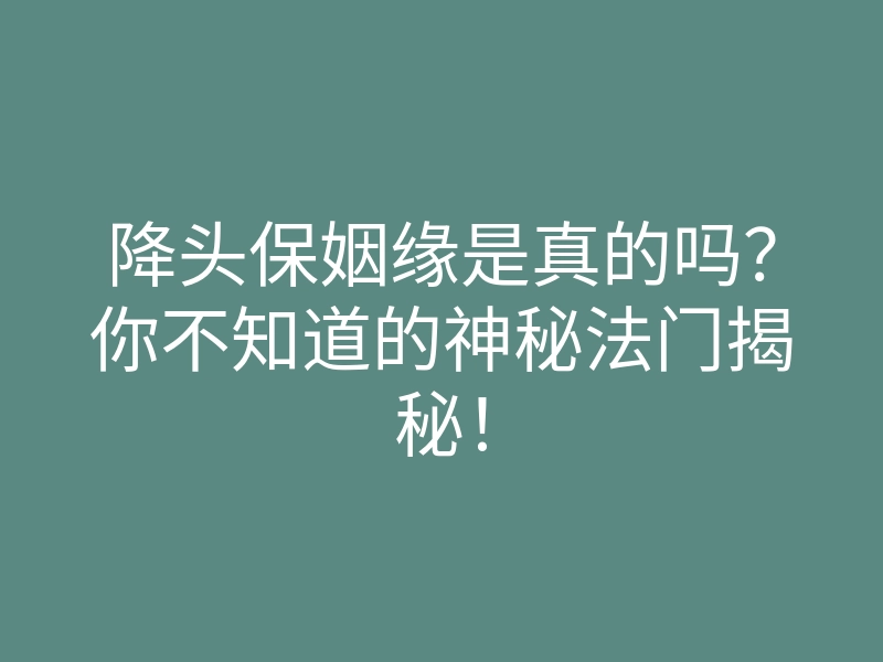 降头保姻缘是真的吗?你不知道的神秘法门揭秘!