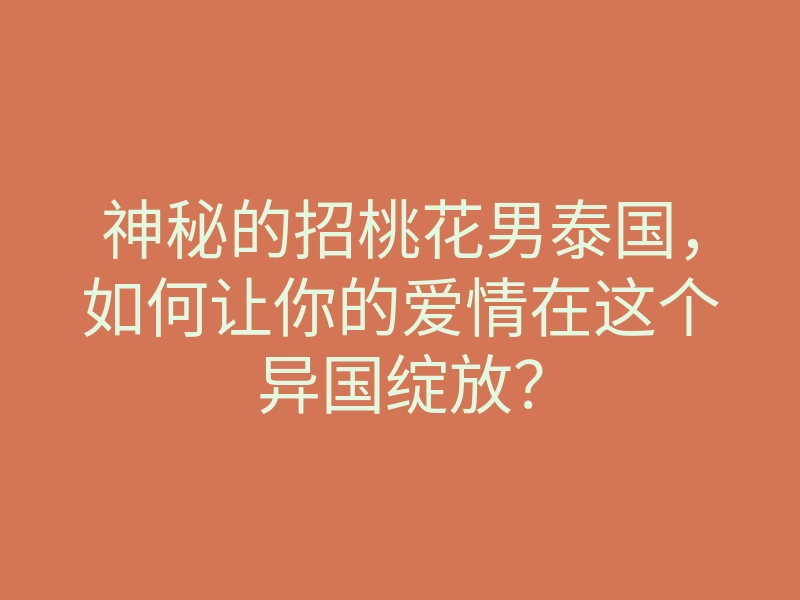 神秘的招桃花男泰国,如何让你的爱情在这个异国绽放?