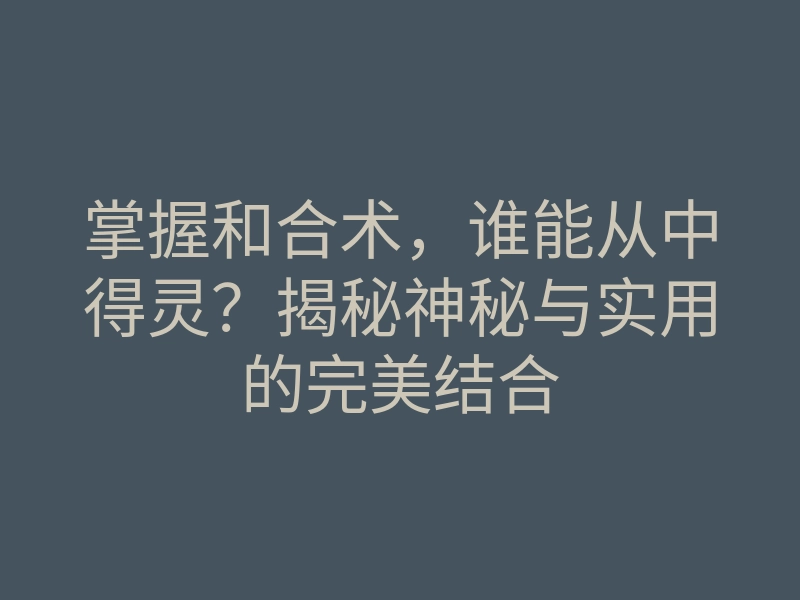 掌握和合术,谁能从中得灵?揭秘神秘与实用的完美结合