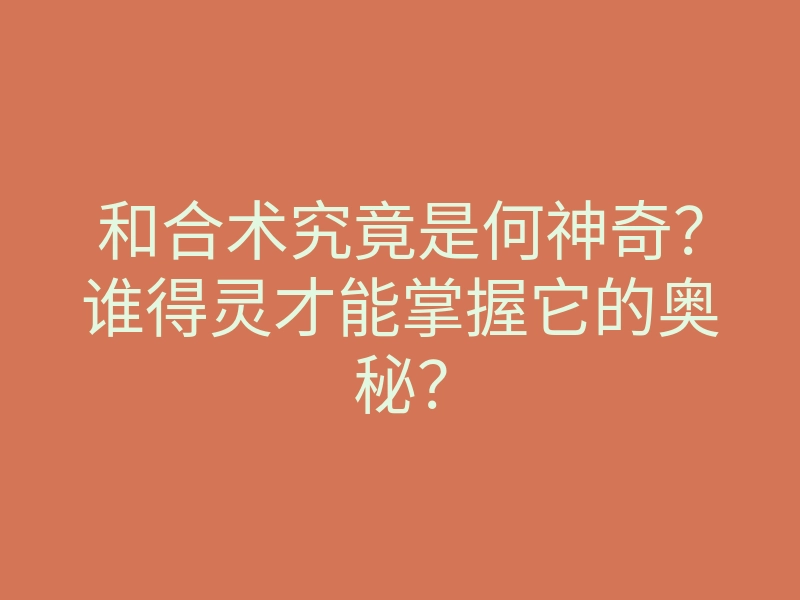 和合术究竟是何神奇？谁得灵才能掌握它的奥秘？