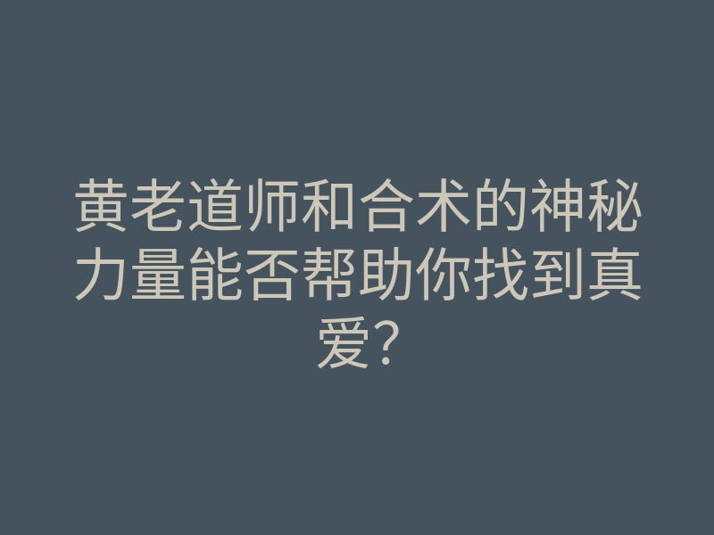 黄老道师和合术的神秘力量能否帮助你找到真爱?