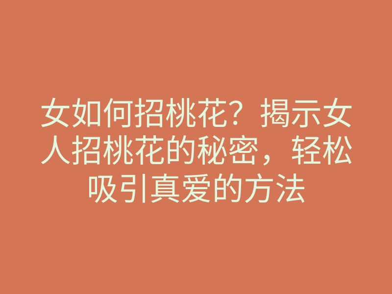 女如何招桃花?揭示女人招桃花的秘密,轻松吸引真爱的方法
