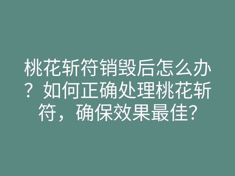 桃花斩符销毁后怎么办?如何正确处理桃花斩符,确保效果最佳?