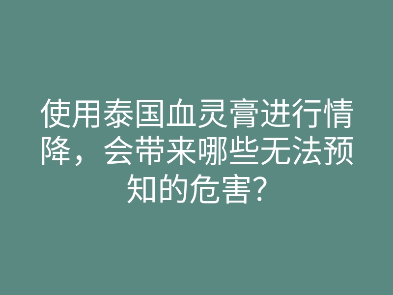 使用泰国血灵膏进行情降，会带来哪些无法预知的危害？