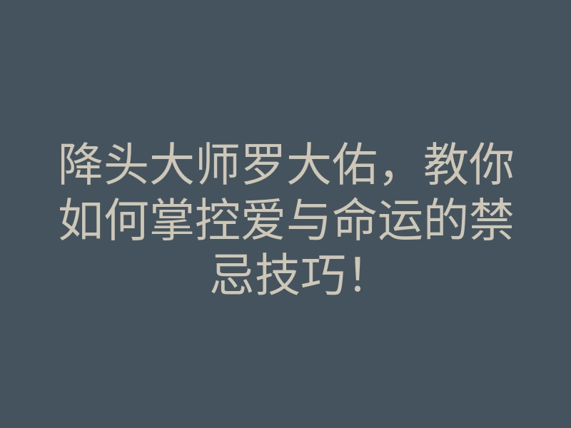 降头大师罗大佑，教你如何掌控爱与命运的禁忌技巧！