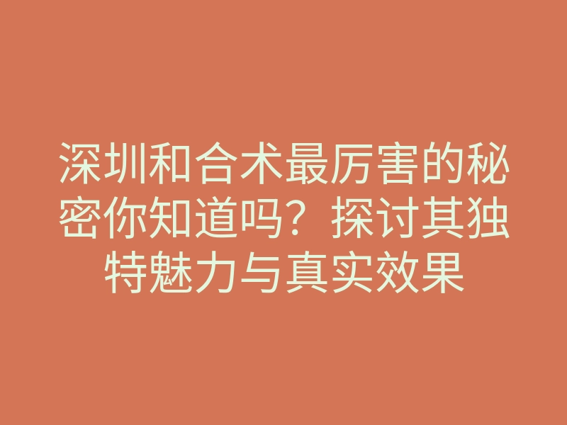 深圳和合术最厉害的秘密你知道吗？探讨其独特魅力与真实效果