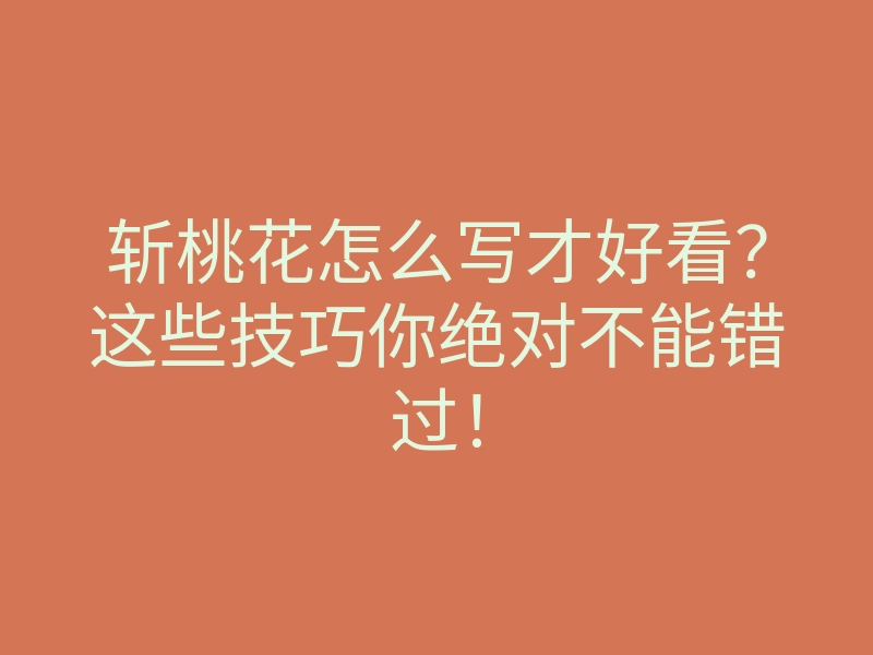 斩桃花怎么写才好看?这些技巧你绝对不能错过!