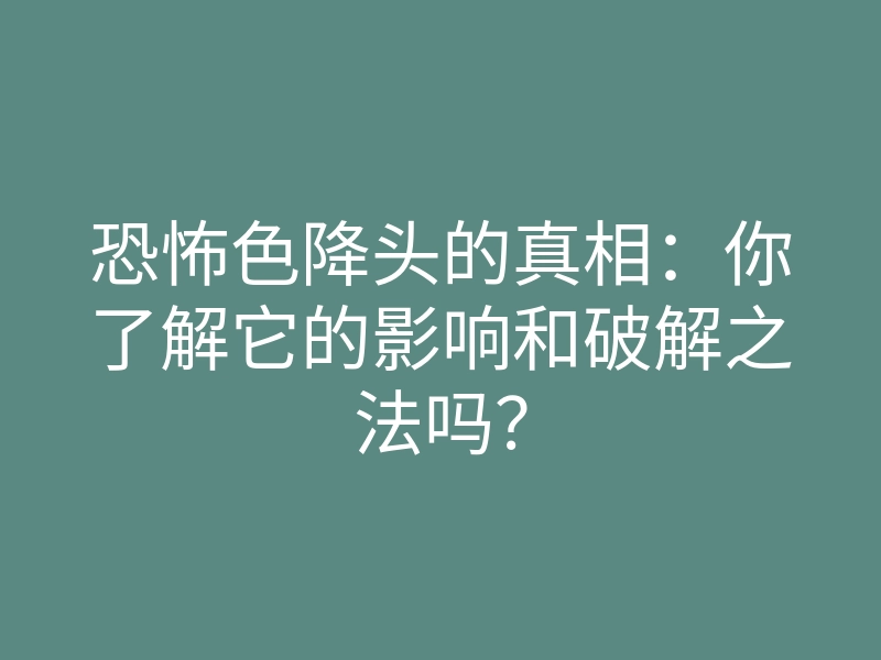 恐怖色降头的真相:你了解它的影响和破解之法吗?