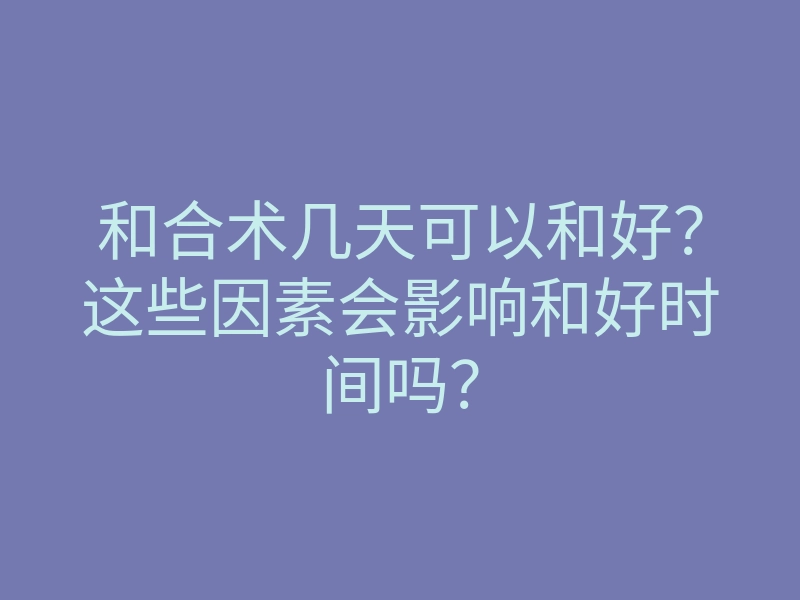 和合术几天可以和好?这些因素会影响和好时间吗?