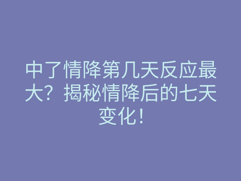 中了情降第几天反应最大?揭秘情降后的七天变化!