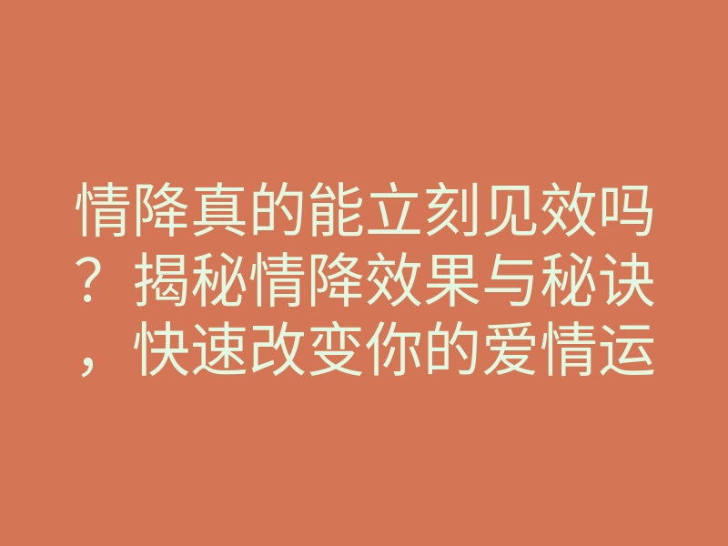 情降真的能立刻见效吗?揭秘情降效果与秘诀,快速改变你的爱情运势