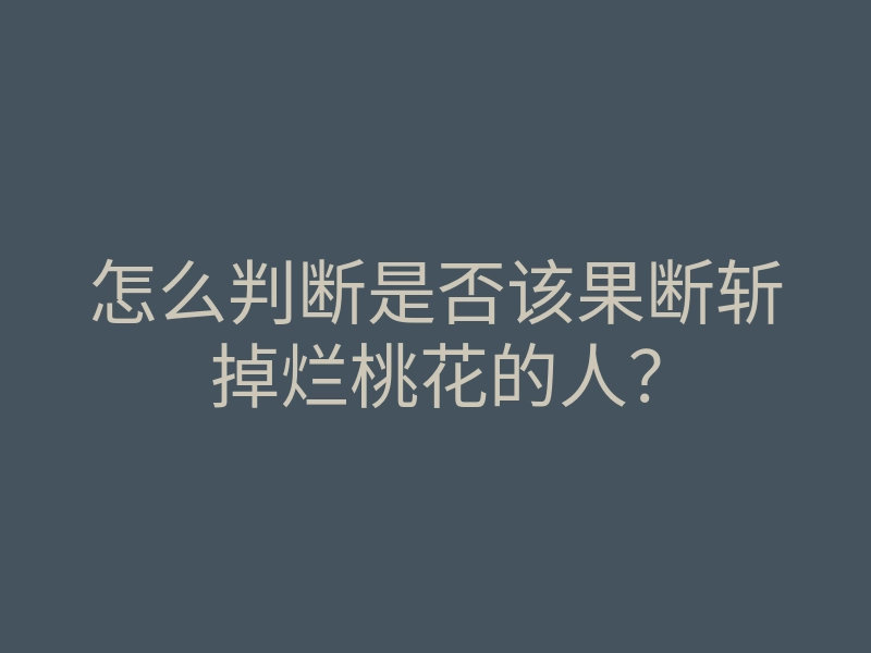 怎么判断是否该果断斩掉烂桃花的人?