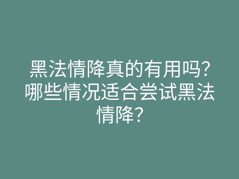 黑法情降真的有用吗？哪些情况适合尝试黑法情降？