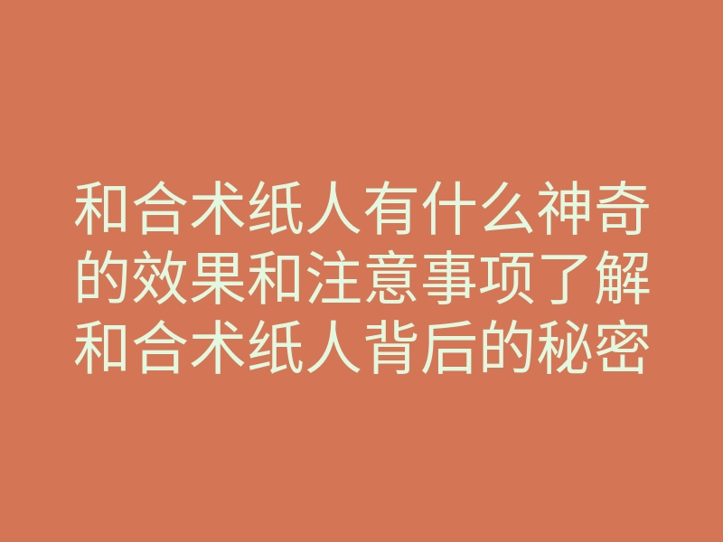 和合术纸人有什么神奇的效果和注意事项了解和合术纸人背后的秘密
