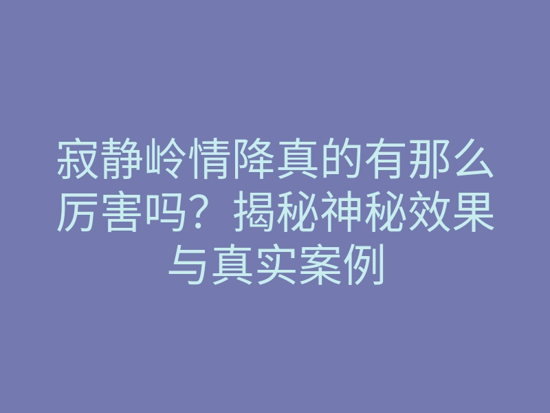 寂静岭情降真的有那么厉害吗?揭秘神秘效果与真实案例