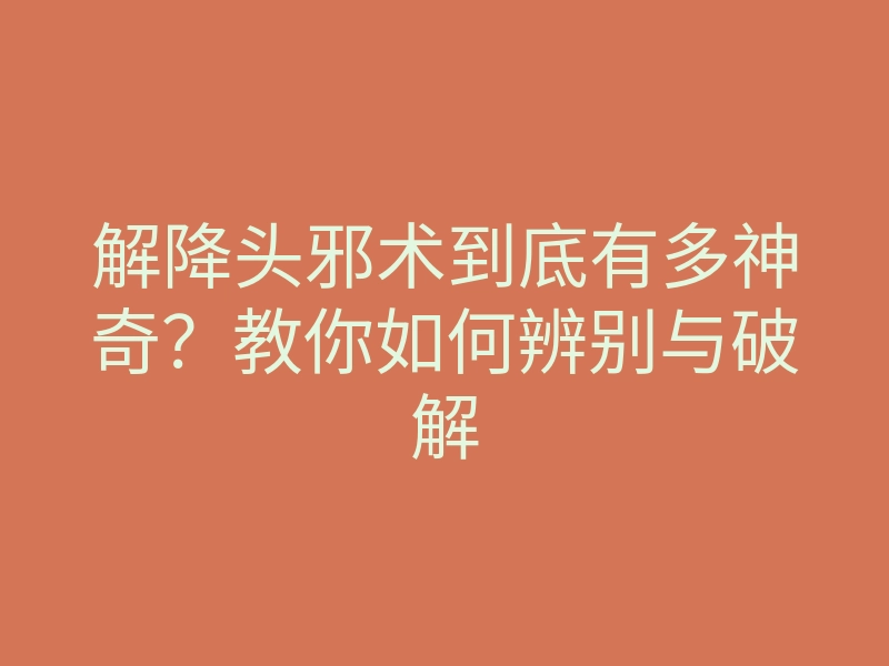 解降头邪术到底有多神奇?教你如何辨别与破解