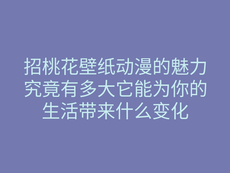 招桃花壁纸动漫的魅力究竟有多大它能为你的生活带来什么变化