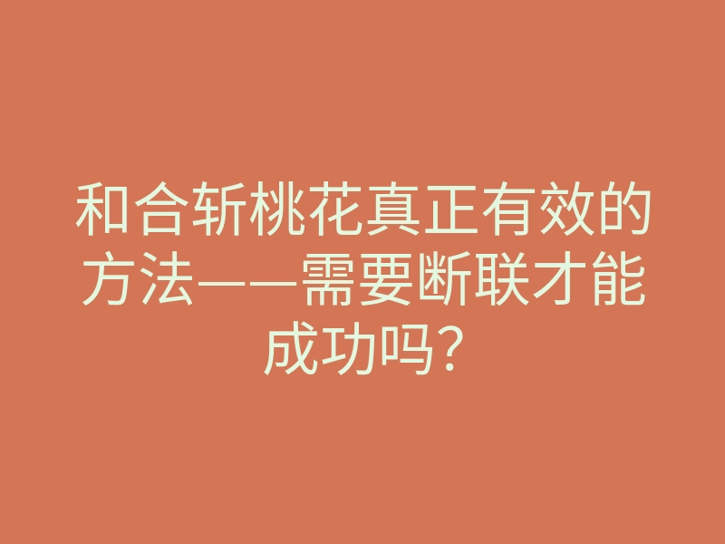 和合斩桃花真正有效的方法——需要断联才能成功吗?