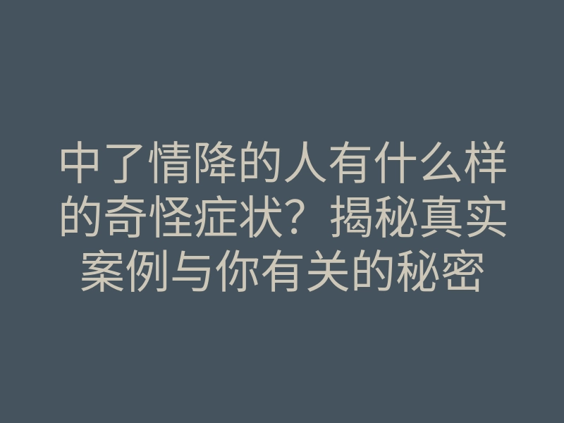 中了情降的人有什么样的奇怪症状？揭秘真实案例与你有关的秘密