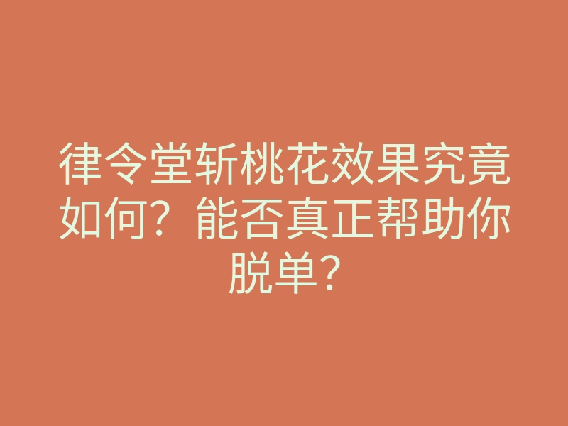 律令堂斩桃花效果究竟如何?能否真正帮助你脱单?