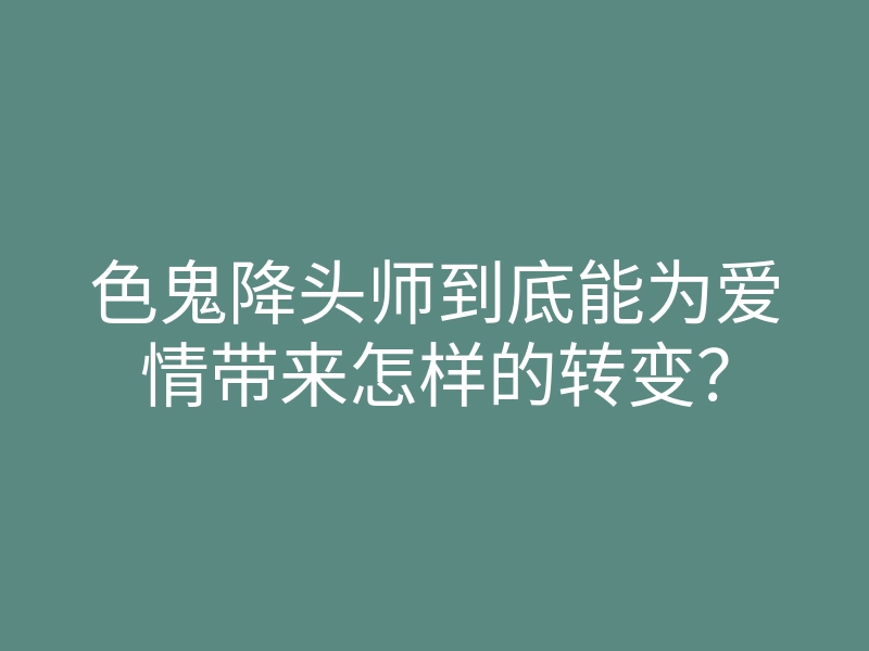 色鬼降头师到底能为爱情带来怎样的转变?