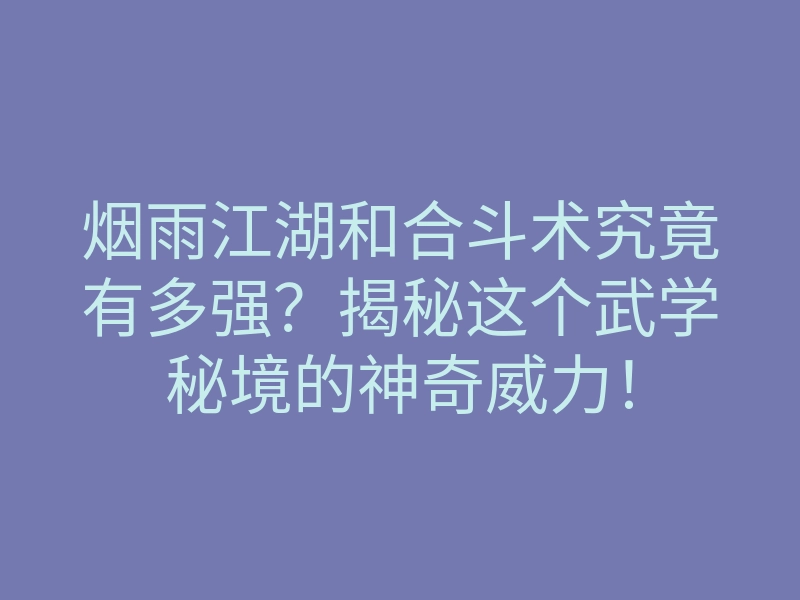 烟雨江湖和合斗术究竟有多强?揭秘这个武学秘境的神奇威力!