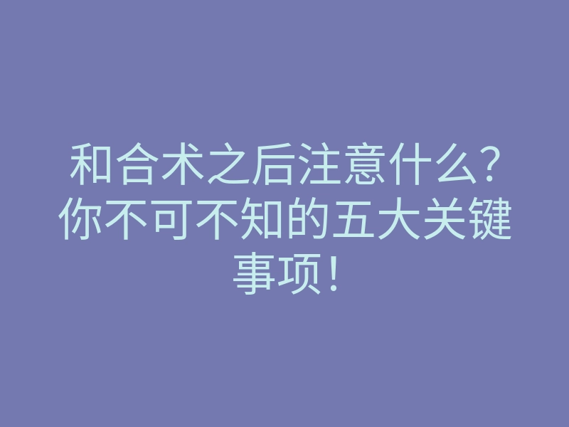 和合术之后注意什么?你不可不知的五大关键事项!