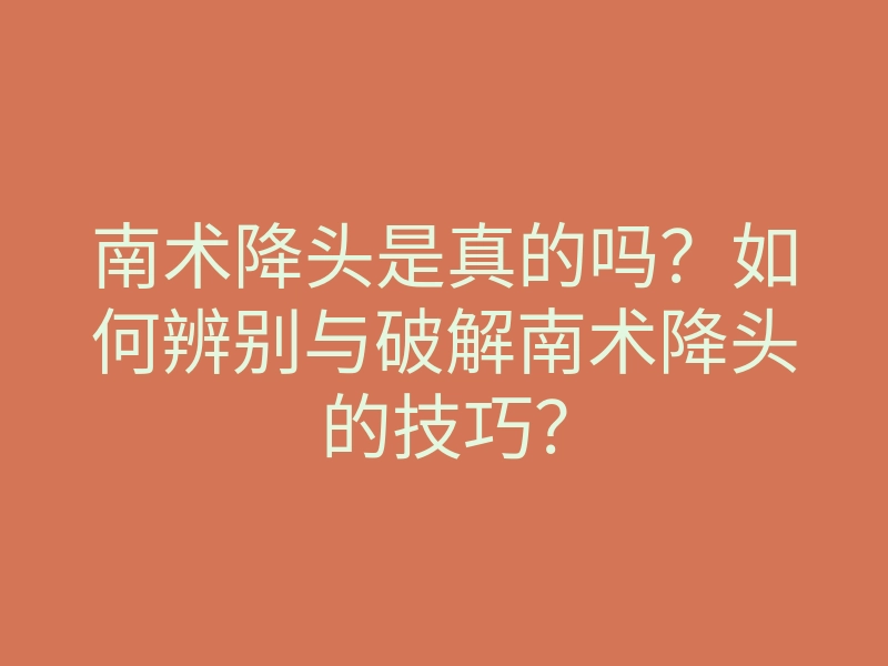 南术降头是真的吗？如何辨别与破解南术降头的技巧？