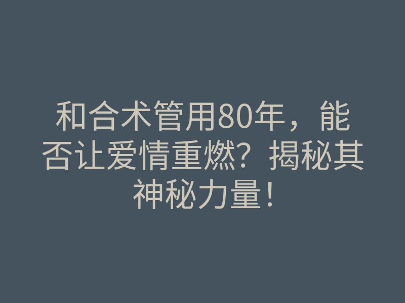 和合术管用80年,能否让爱情重燃?揭秘其神秘力量!