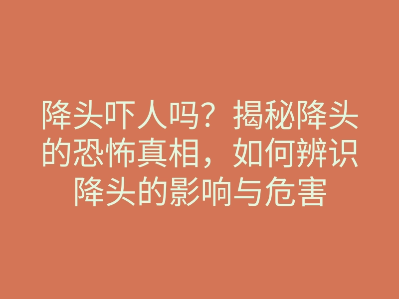 降头吓人吗?揭秘降头的恐怖真相,如何辨识降头的影响与危害