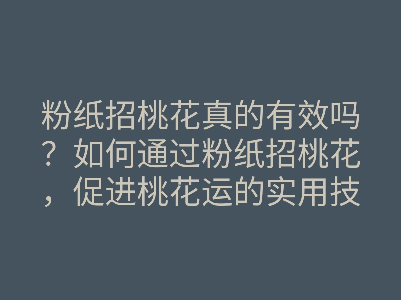 粉纸招桃花真的有效吗?如何通过粉纸招桃花,促进桃花运的实用技巧