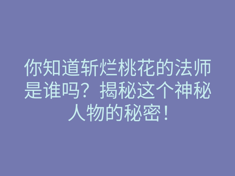 你知道斩烂桃花的法师是谁吗？揭秘这个神秘人物的秘密！