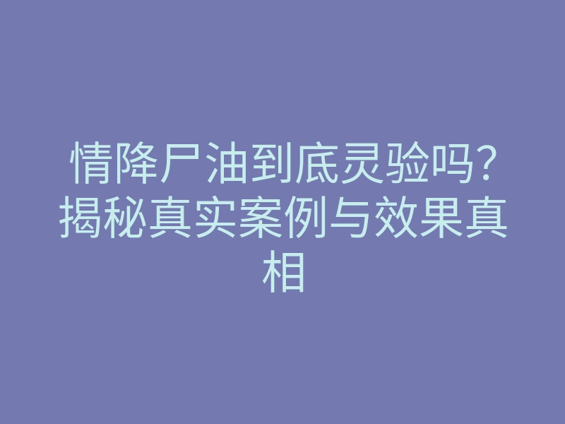情降尸油到底灵验吗?揭秘真实案例与效果真相