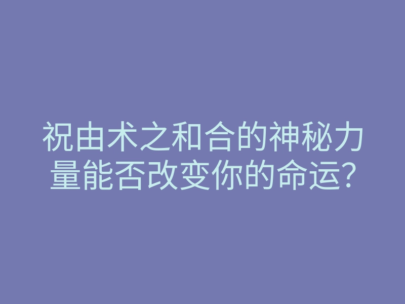 祝由术之和合的神秘力量能否改变你的命运?
