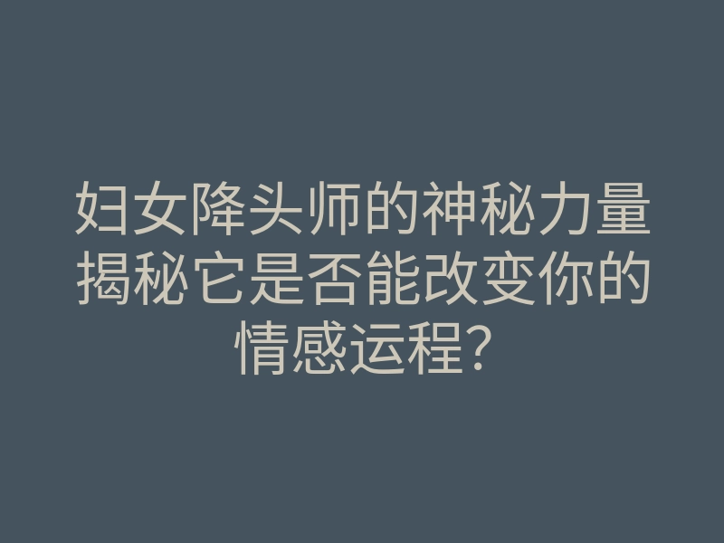 妇女降头师的神秘力量揭秘它是否能改变你的情感运程？