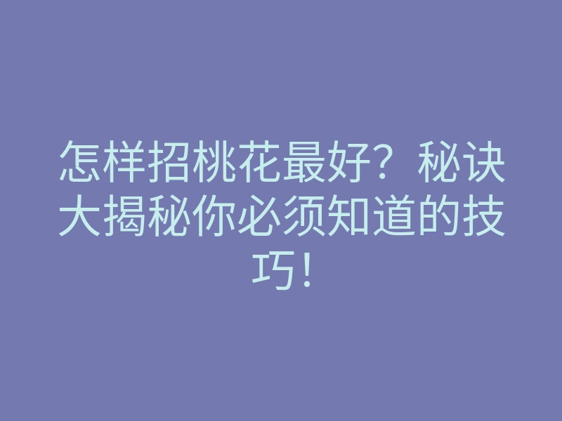 怎样招桃花最好？秘诀大揭秘你必须知道的技巧！