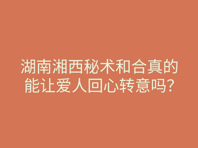 湖南湘西秘术和合真的能让爱人回心转意吗?