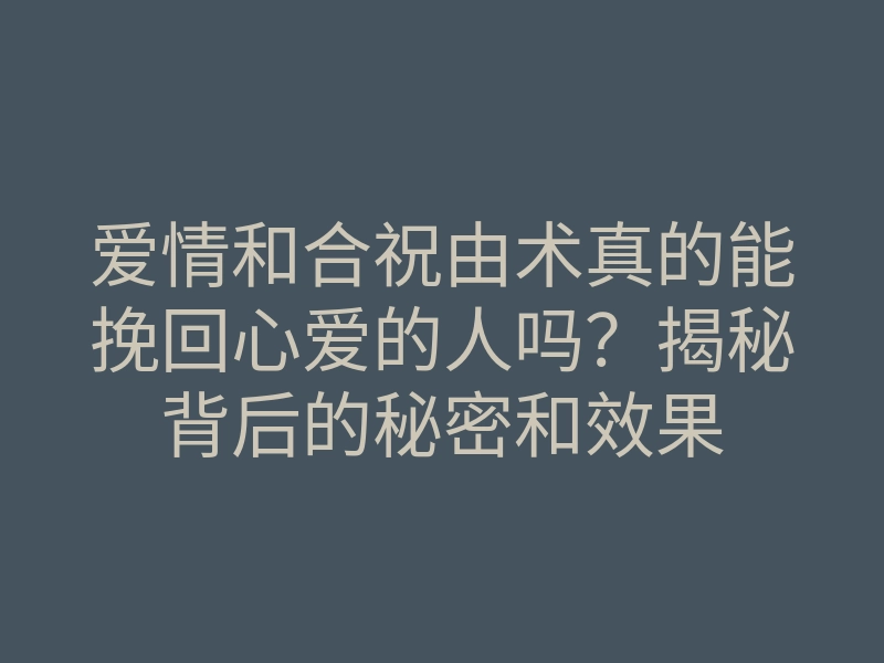爱情和合祝由术真的能挽回心爱的人吗?揭秘背后的秘密和效果