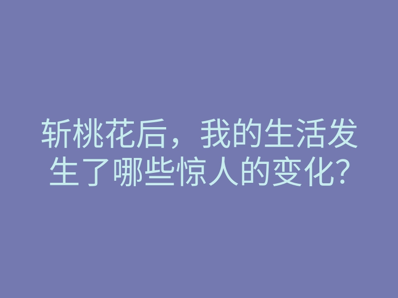 斩桃花后,我的生活发生了哪些惊人的变化?