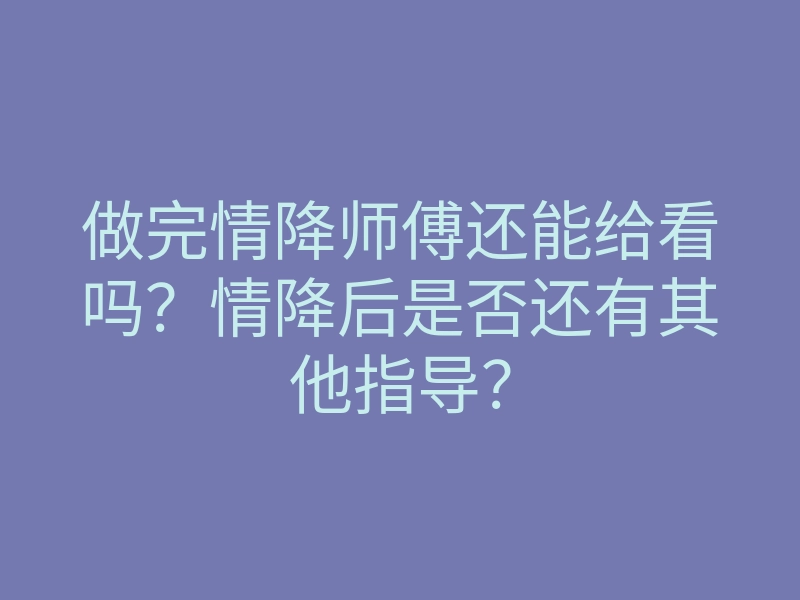做完情降师傅还能给看吗?情降后是否还有其他指导?