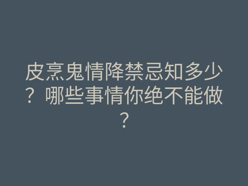 皮烹鬼情降禁忌知多少？哪些事情你绝不能做？