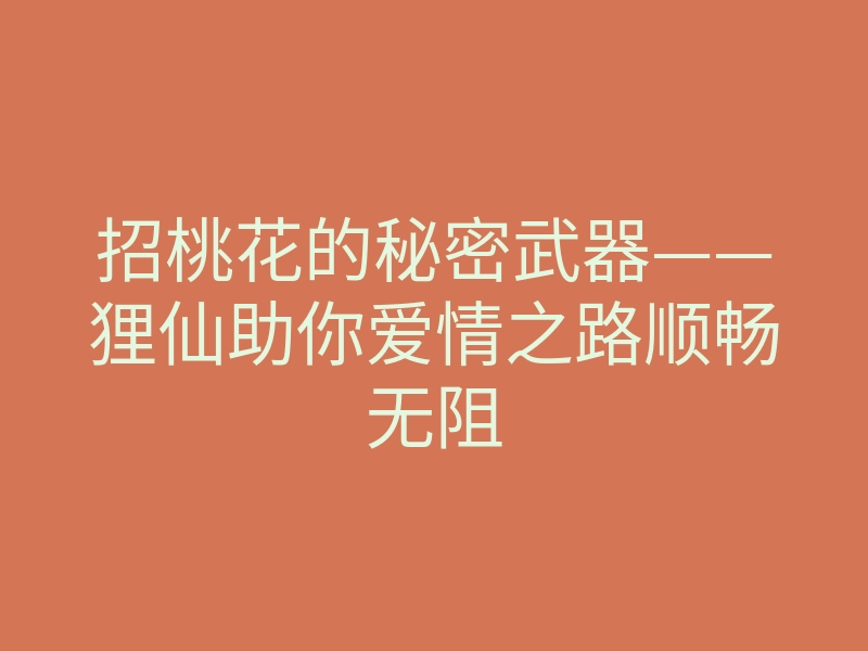 招桃花的秘密武器——狸仙助你爱情之路顺畅无阻
