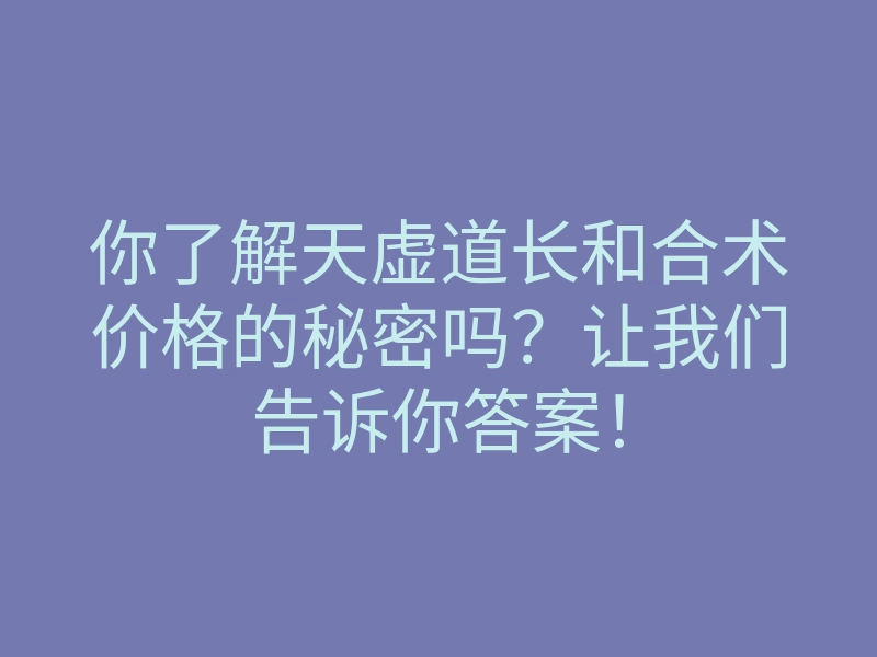 你了解天虚道长和合术价格的秘密吗?让我们告诉你答案!