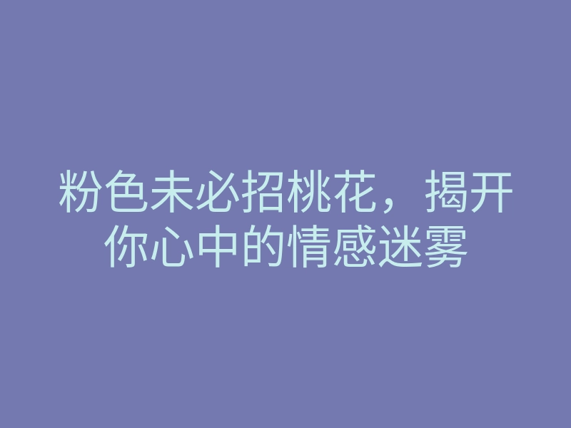 粉色未必招桃花，揭开你心中的情感迷雾