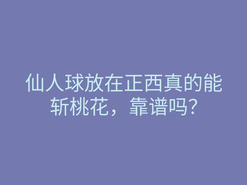 仙人球放在正西真的能斩桃花,靠谱吗?