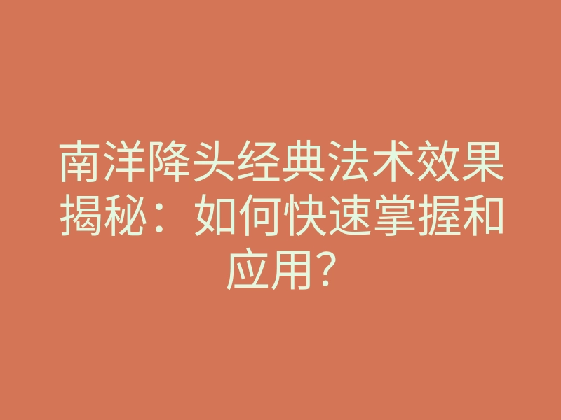 南洋降头经典法术效果揭秘:如何快速掌握和应用?