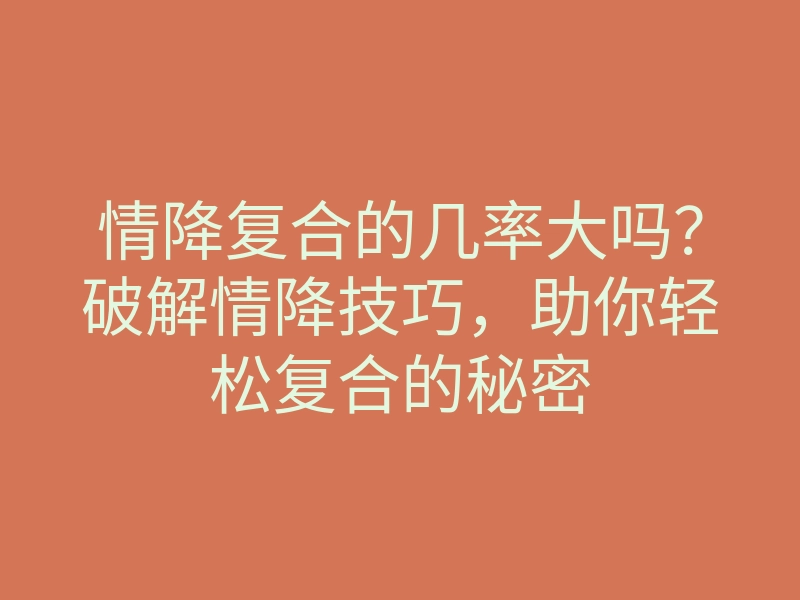 情降复合的几率大吗?破解情降技巧,助你轻松复合的秘密