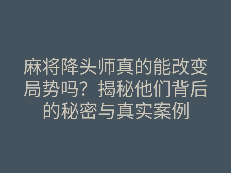 麻将降头师真的能改变局势吗?揭秘他们背后的秘密与真实案例