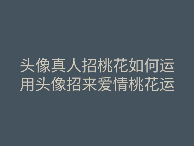 头像真人招桃花如何运用头像招来爱情桃花运